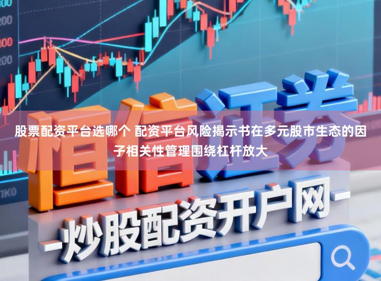 股票配资平台选哪个 配资平台风险揭示书在多元股市生态的因子相关性管理围绕杠杆放大