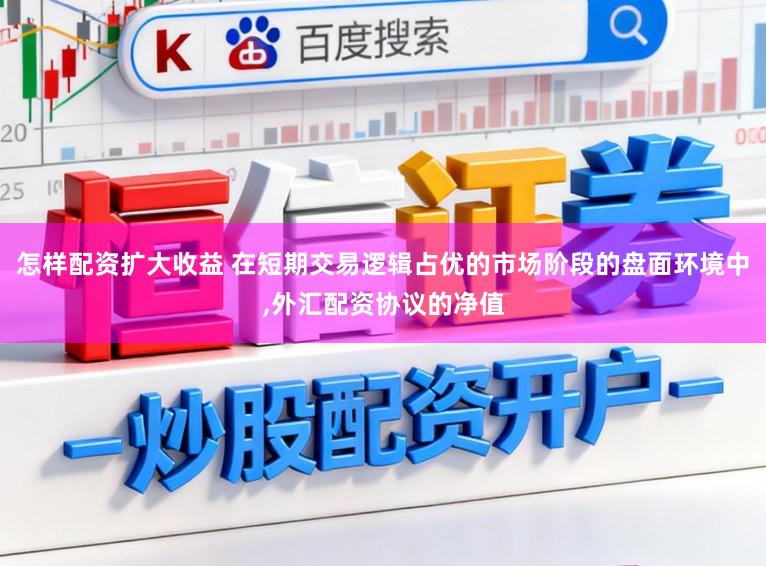 怎样配资扩大收益 在短期交易逻辑占优的市场阶段的盘面环境中，外汇配资协议的净值
