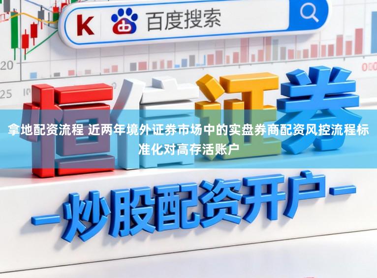 拿地配资流程 近两年境外证券市场中的实盘券商配资风控流程标准化对高存活账户