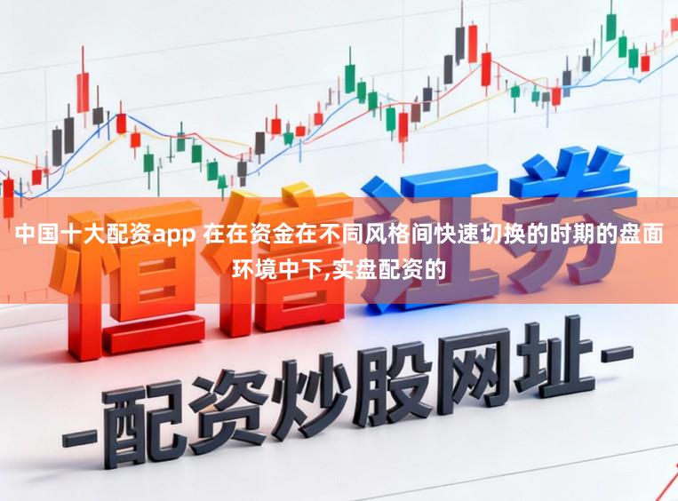 中国十大配资app 在在资金在不同风格间快速切换的时期的盘面环境中下，实盘配资的