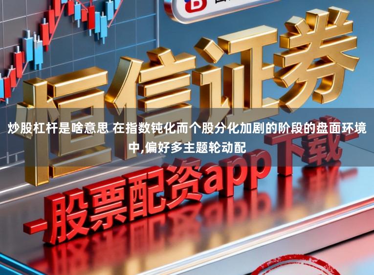 炒股杠杆是啥意思 在指数钝化而个股分化加剧的阶段的盘面环境中，偏好多主题轮动配