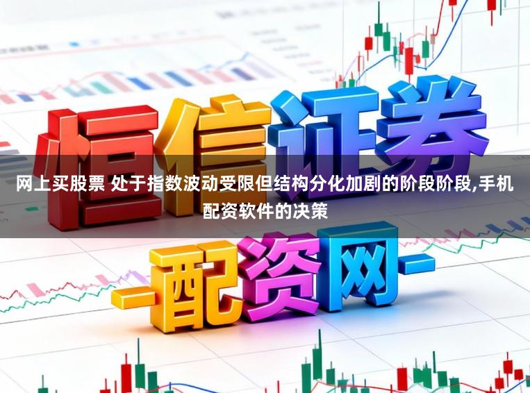 网上买股票 处于指数波动受限但结构分化加剧的阶段阶段，手机配资软件的决策