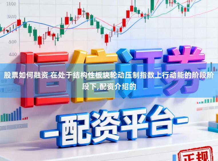 股票如何融资 在处于结构性板块轮动压制指数上行动能的阶段阶段下，配资介绍的