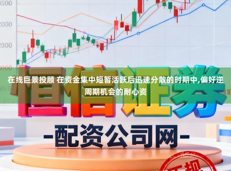 在线巨景投顾 在资金集中短暂活跃后迅速分散的时期中，偏好逆周期机会的耐心资