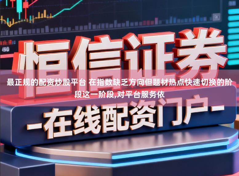 最正规的配资炒股平台 在指数缺乏方向但题材热点快速切换的阶段这一阶段，对平台服务依