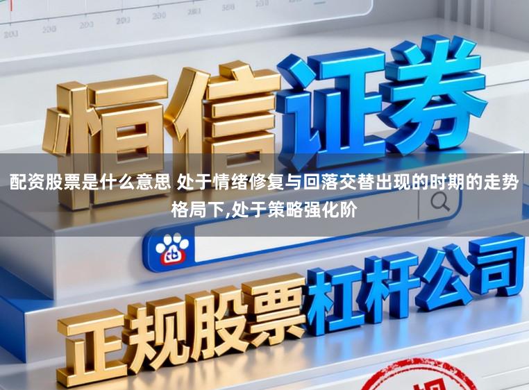 配资股票是什么意思 处于情绪修复与回落交替出现的时期的走势格局下，处于策略强化阶