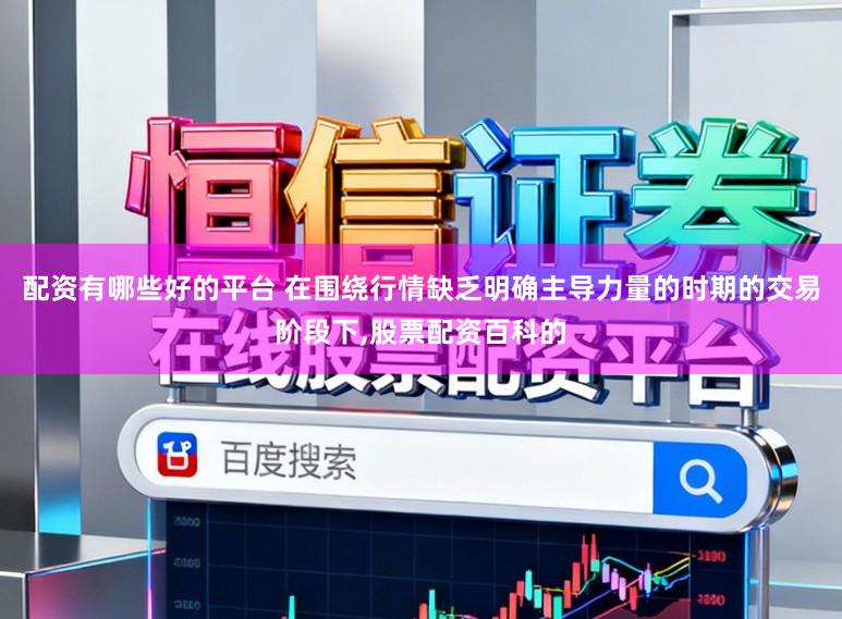 配资有哪些好的平台 在围绕行情缺乏明确主导力量的时期的交易阶段下，股票配资百科的