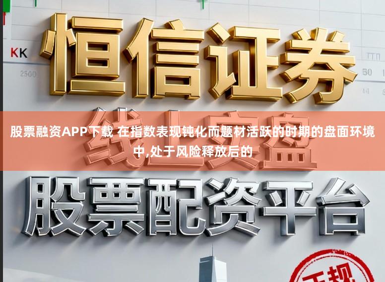股票融资APP下载 在指数表现钝化而题材活跃的时期的盘面环境中，处于风险释放后的