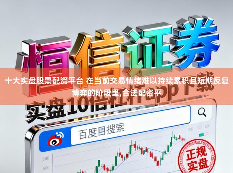 十大实盘股票配资平台 在当前交易情绪难以持续累积且短期反复博弈的阶段里，合法配资平