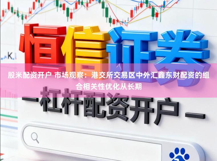 股米配资开户 市场观察：港交所交易区中外汇鑫东财配资的组合相关性优化从长期