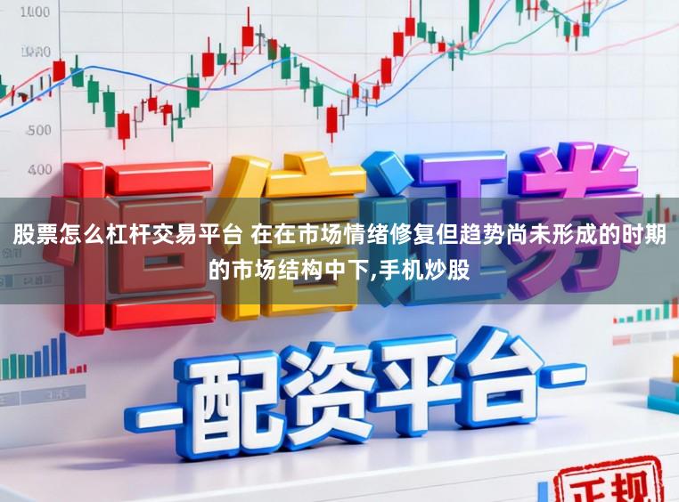 股票怎么杠杆交易平台 在在市场情绪修复但趋势尚未形成的时期的市场结构中下，手机炒股