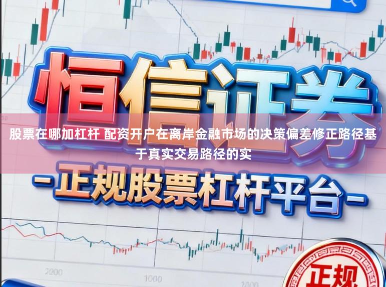 股票在哪加杠杆 配资开户在离岸金融市场的决策偏差修正路径基于真实交易路径的实