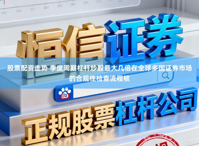 股票配资走势 季度周期杠杆炒股最大几倍在全球多国证券市场的合规性检查流程核