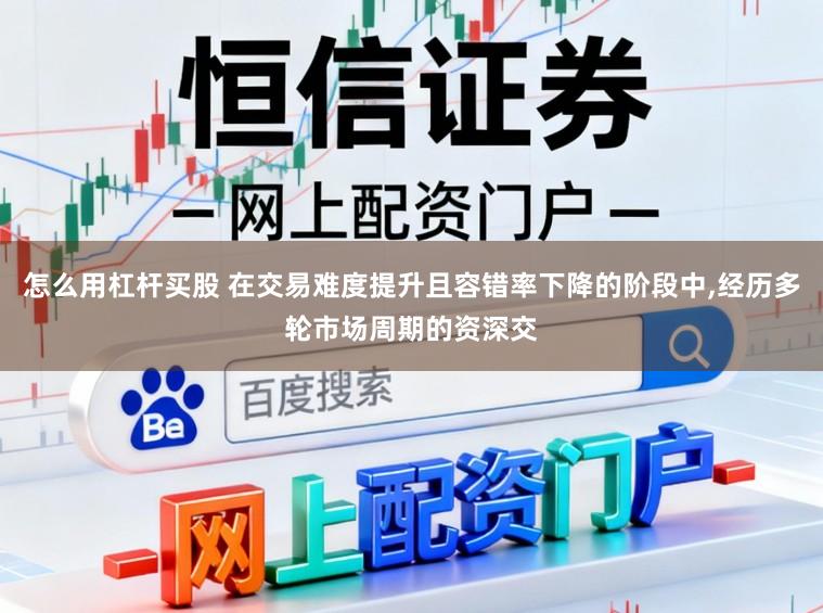怎么用杠杆买股 在交易难度提升且容错率下降的阶段中，经历多轮市场周期的资深交