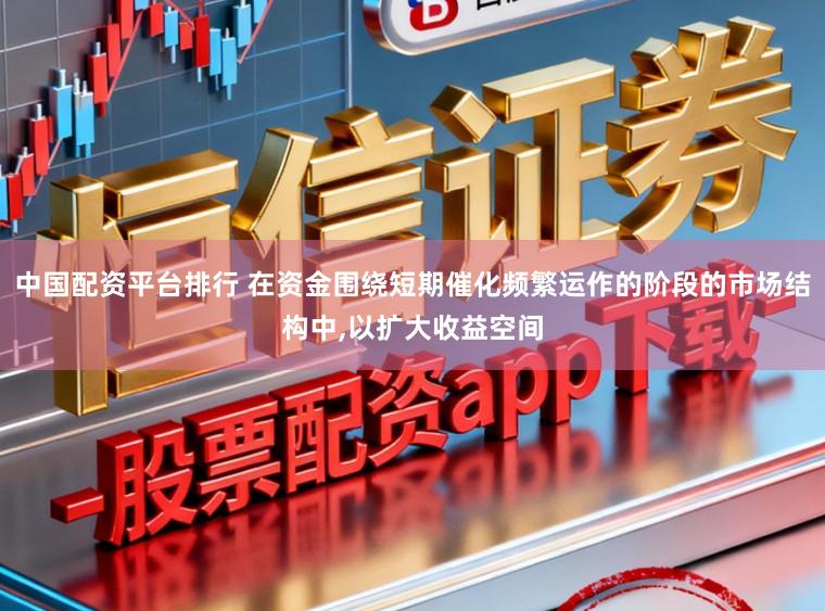 中国配资平台排行 在资金围绕短期催化频繁运作的阶段的市场结构中，以扩大收益空间