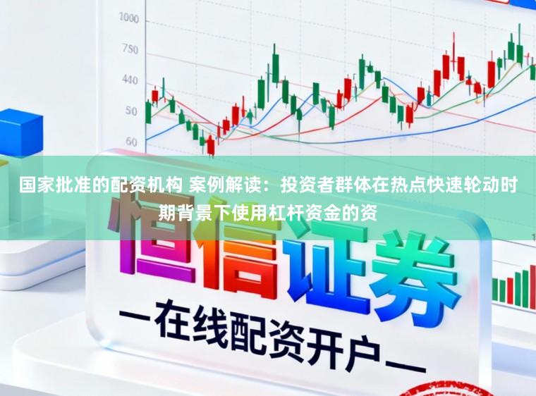国家批准的配资机构 案例解读:投资者群体在热点快速轮动时期背景下使用杠杆资金的资