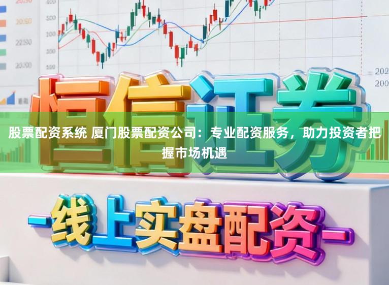 股票配资系统 厦门股票配资公司:专业配资服务,助力投资者把握市场机遇