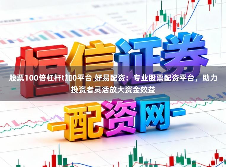 股票100倍杠杆t加0平台 好易配资:专业股票配资平台,助力投资者灵活放大资金效益