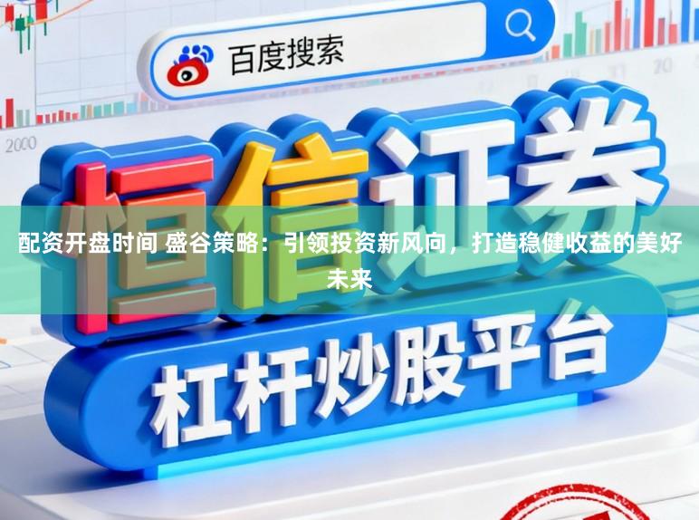 配资开盘时间 盛谷策略:引领投资新风向,打造稳健收益的美好未来