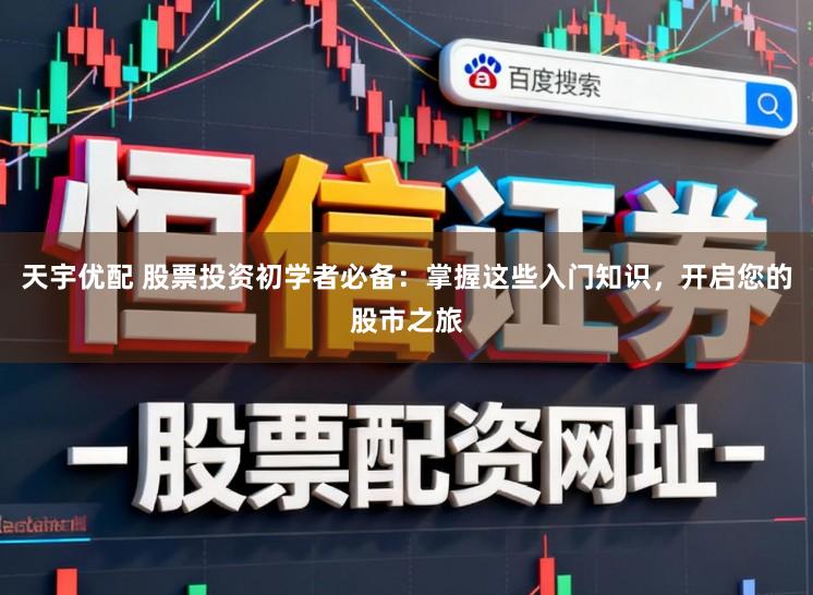 天宇优配 股票投资初学者必备:掌握这些入门知识,开启您的股市之旅