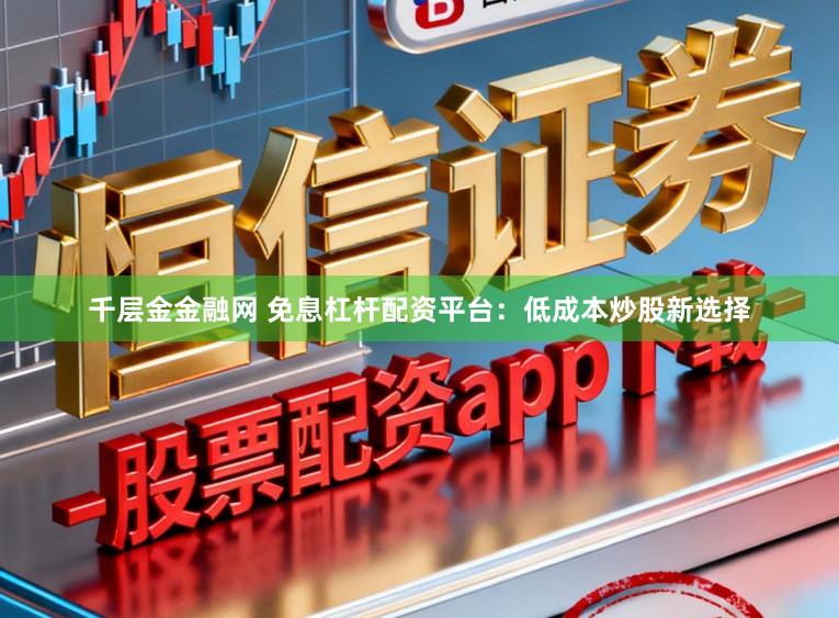 千层金金融网 免息杠杆配资平台：低成本炒股新选择