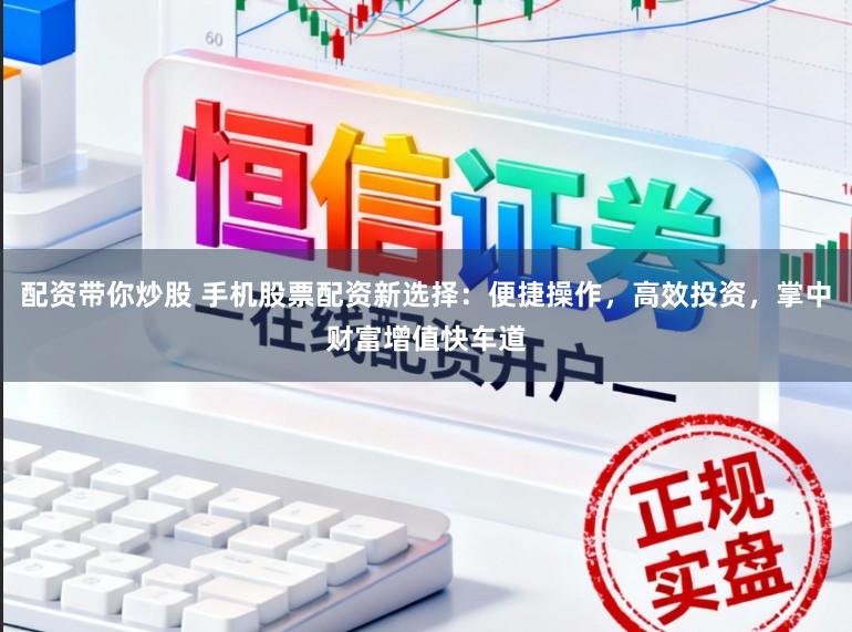 配资带你炒股 手机股票配资新选择:便捷操作,高效投资,掌中财富增值快车道