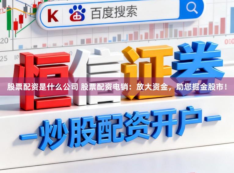 股票配资是什么公司 股票配资电销:放大资金,助您掘金股市!