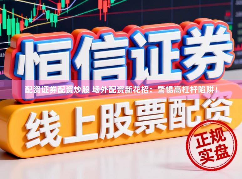 配资证券配资炒股 场外配资新花招：警惕高杠杆陷阱！
