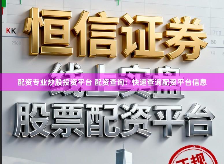 配资专业炒股投资平台 配资查询：快速查询配资平台信息