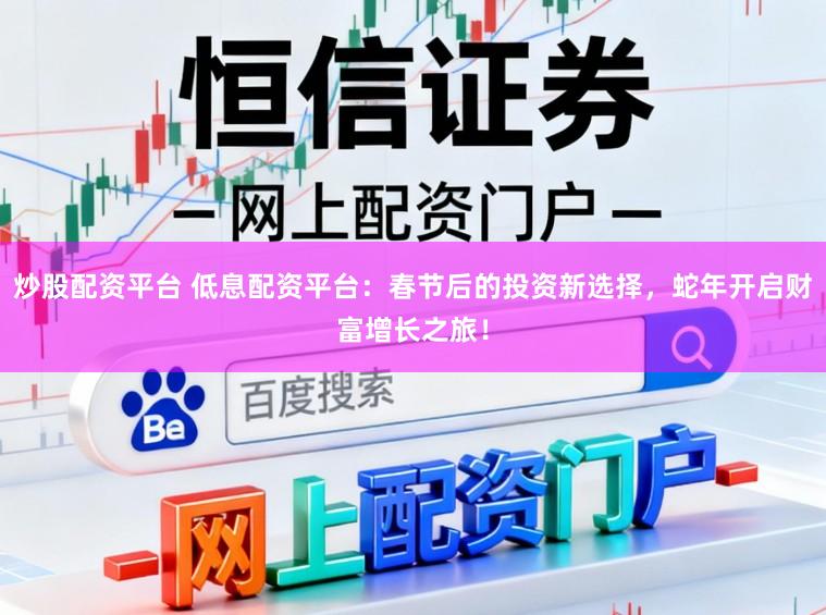 炒股配资平台 低息配资平台：春节后的投资新选择，蛇年开启财富增长之旅！