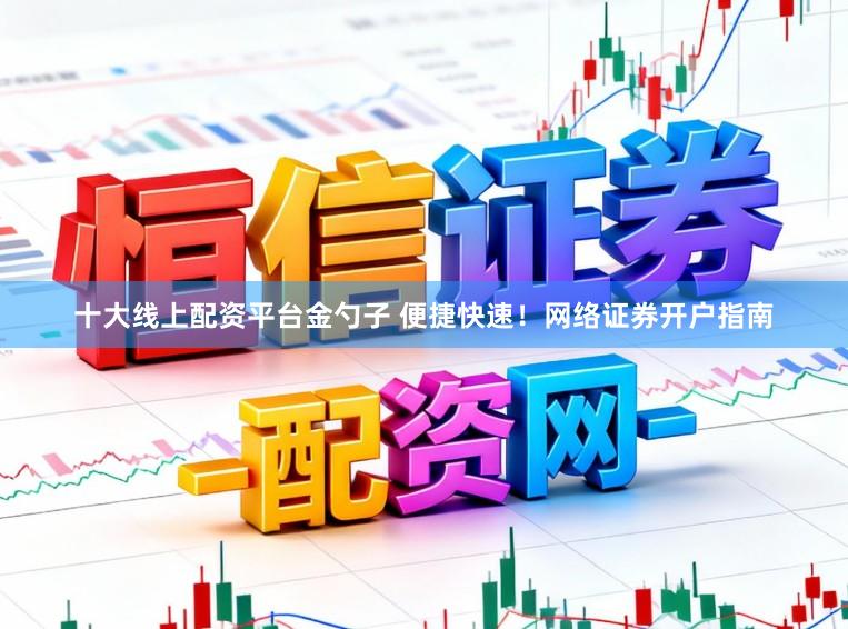 十大线上配资平台金勺子 便捷快速！网络证券开户指南