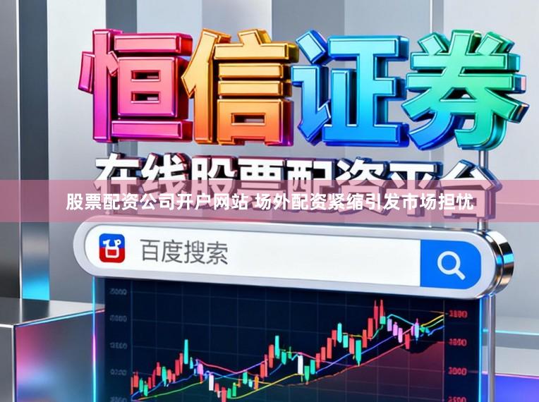 股票配资公司开户网站 场外配资紧缩引发市场担忧