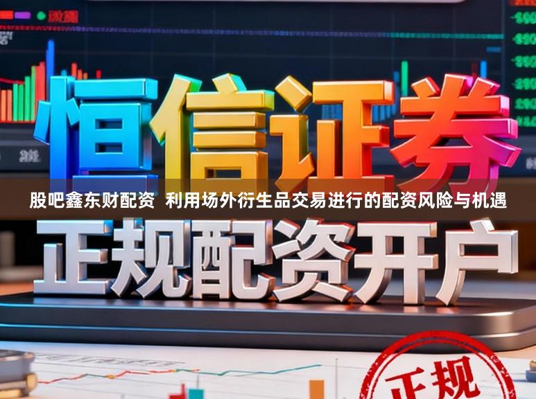 股吧鑫东财配资 利用场外衍生品交易进行的配资风险与机遇
