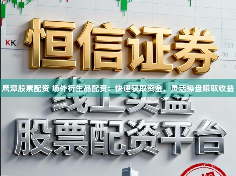 鹰潭股票配资 场外衍生品配资：快速获取资金，灵活操盘赚取收益