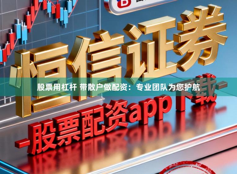 股票用杠杆 带散户做配资：专业团队为您护航