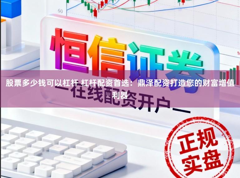 股票多少钱可以杠杆 杠杆配资首选：鼎泽配资打造您的财富增值利器