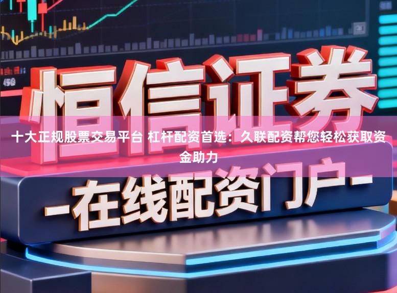 十大正规股票交易平台 杠杆配资首选：久联配资帮您轻松获取资金助力