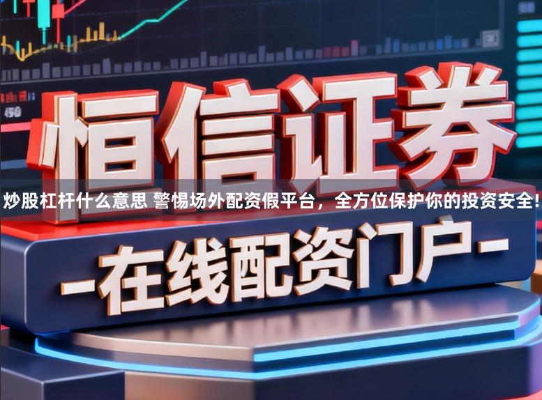 炒股杠杆什么意思 警惕场外配资假平台，全方位保护你的投资安全!