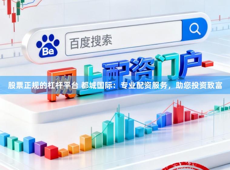 股票正规的杠杆平台 都城国际：专业配资服务，助您投资致富