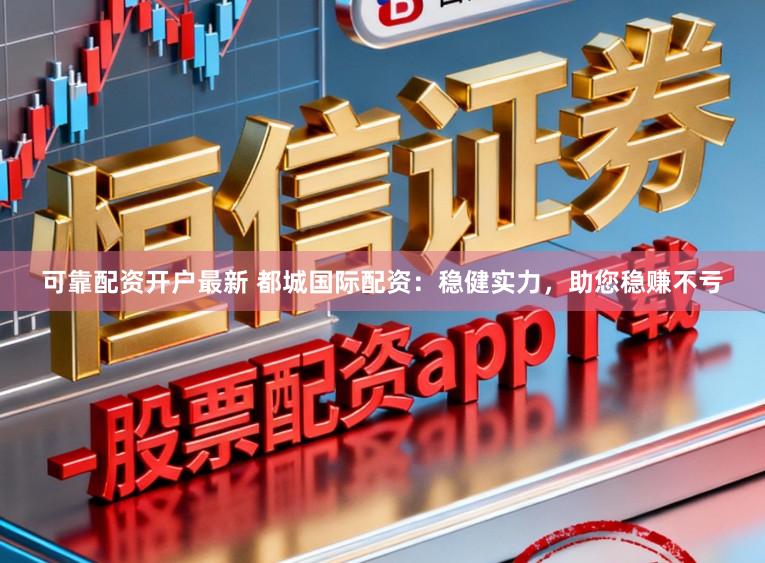 可靠配资开户最新 都城国际配资：稳健实力，助您稳赚不亏
