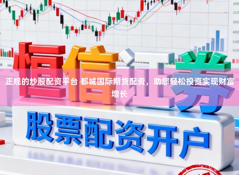 正规的炒股配资平台 都城国际期货配资，助您轻松投资实现财富增长