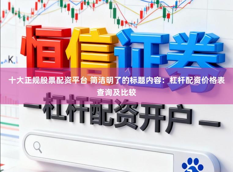十大正规股票配资平台 简洁明了的标题内容：杠杆配资价格表查询及比较