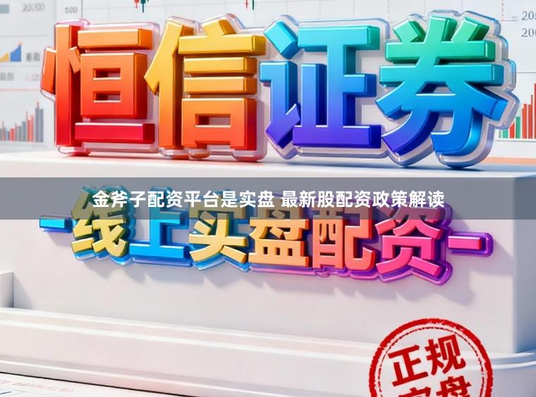 金斧子配资平台是实盘 最新股配资政策解读
