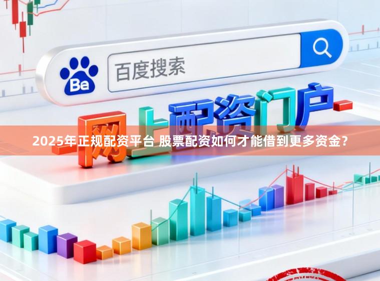 2025年正规配资平台 股票配资如何才能借到更多资金?