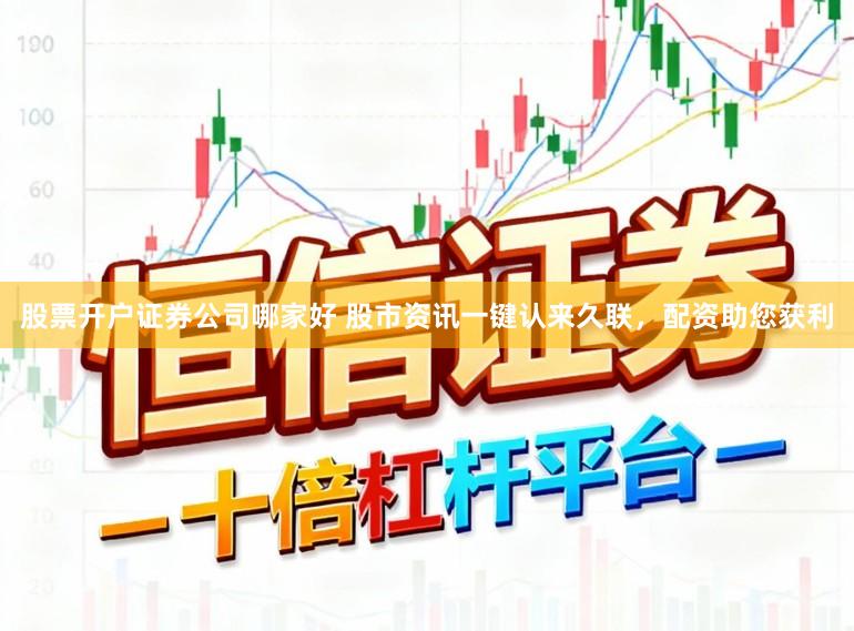 股票开户证券公司哪家好 股市资讯一键认来久联，配资助您获利