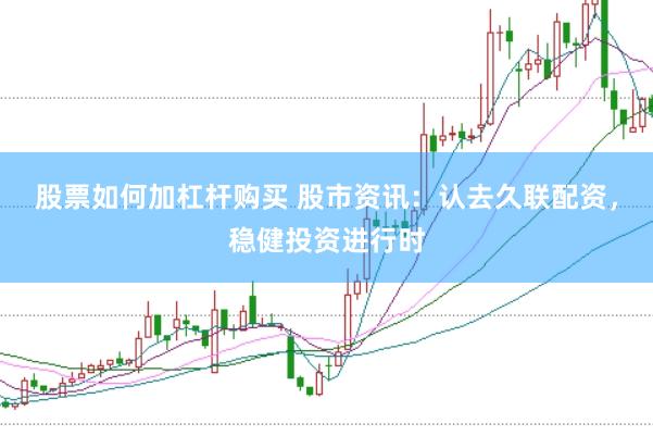 股票如何加杠杆购买 股市资讯：认去久联配资，稳健投资进行时