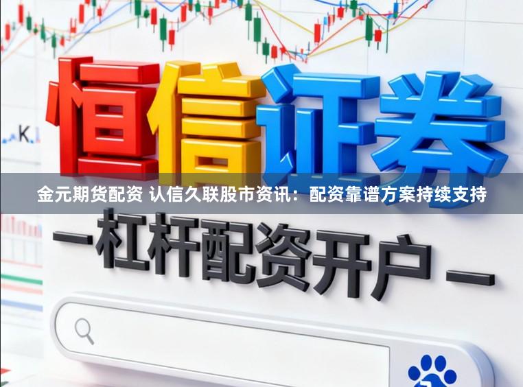 金元期货配资 认信久联股市资讯：配资靠谱方案持续支持