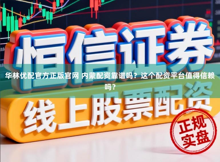 华林优配官方正版官网 内蒙配资靠谱吗？这个配资平台值得信赖吗？