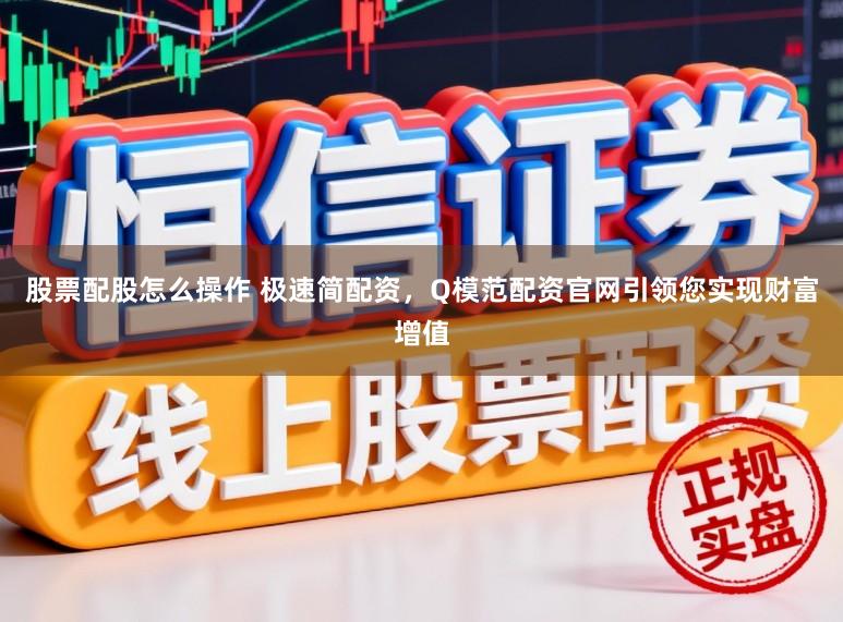 股票配股怎么操作 极速简配资，Q模范配资官网引领您实现财富增值