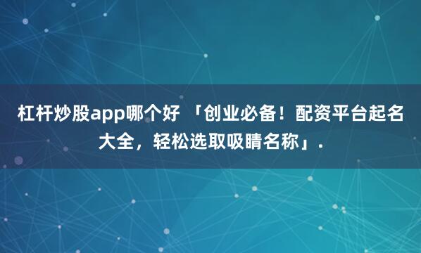 杠杆炒股app哪个好 「创业必备!配资平台起名大全,轻松选取吸睛名称」.